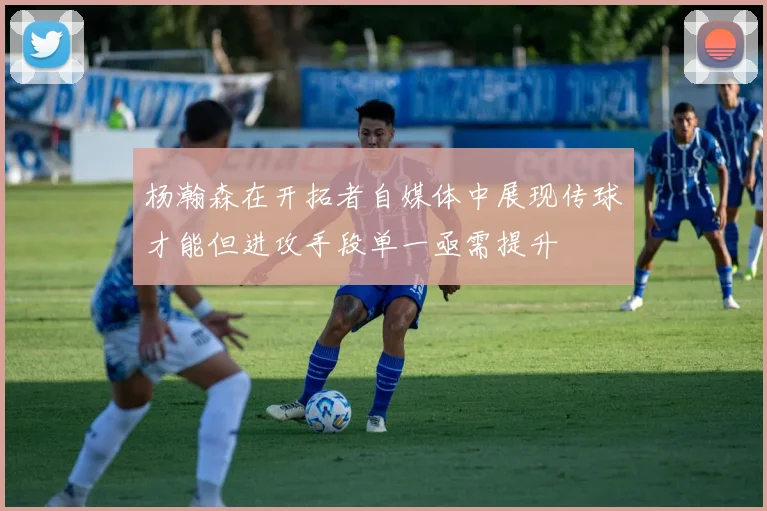杨瀚森在开拓者自媒体中展现传球才能但进攻手段单一亟需提升