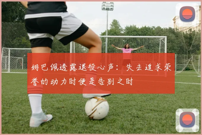 姆巴佩透露退役心声：失去追求荣誉的动力时便是告别之时