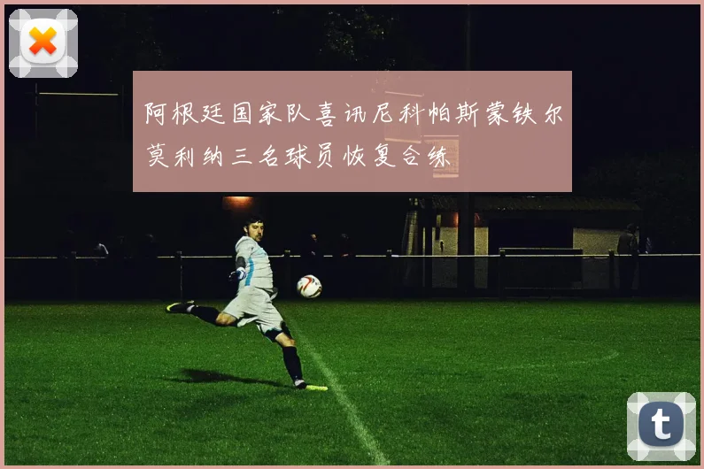 阿根廷国家队喜讯尼科帕斯蒙铁尔莫利纳三名球员恢复合练
