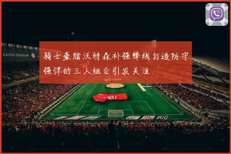 骑士豪赌沃特森补强锋线打造防守强悍的三人组合引发关注